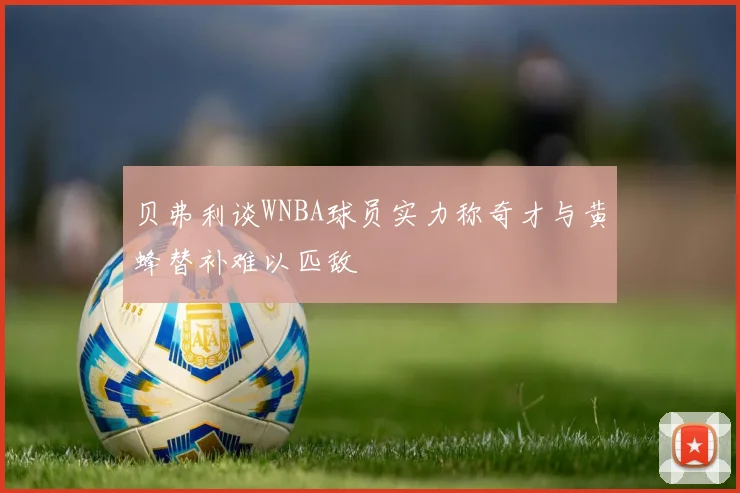 贝弗利谈WNBA球员实力称奇才与黄蜂替补难以匹敌