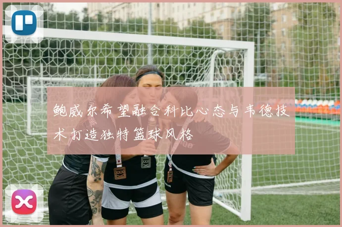 鲍威尔希望融合科比心态与韦德技术打造独特篮球风格