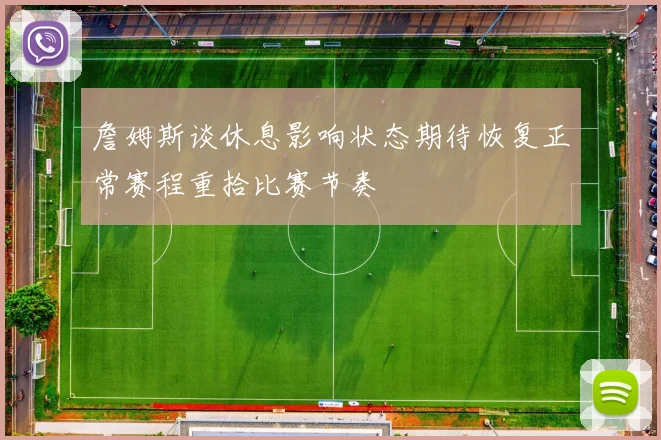 詹姆斯谈休息影响状态期待恢复正常赛程重拾比赛节奏