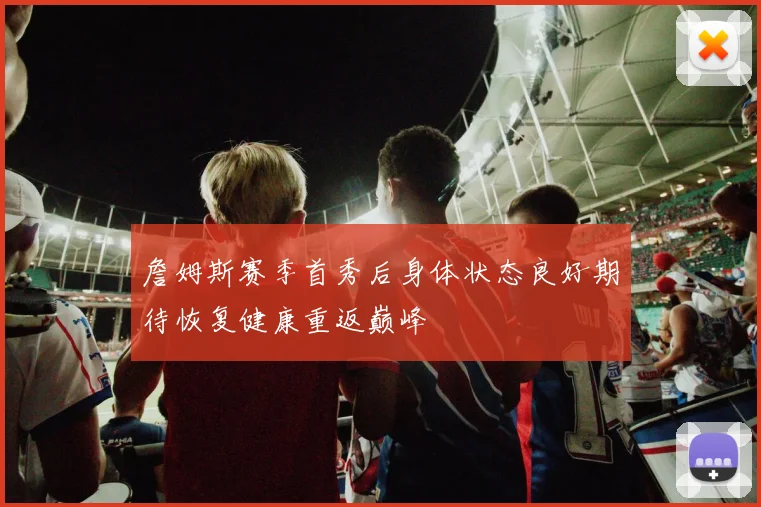 詹姆斯赛季首秀后身体状态良好期待恢复健康重返巅峰