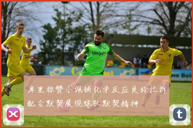 库里称赞小佩顿化学反应良好拦拆配合默契展现球队默契精神