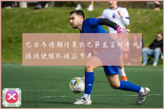 巴尔韦德期待复仇巴萨直言对手风格迫使球队适应节奏