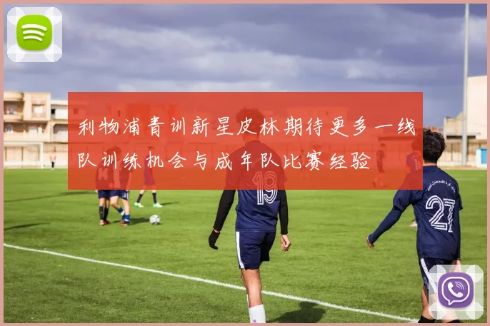 利物浦青训新星皮林期待更多一线队训练机会与成年队比赛经验