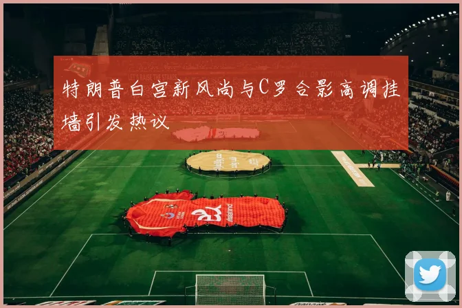 特朗普白宫新风尚与C罗合影高调挂墙引发热议