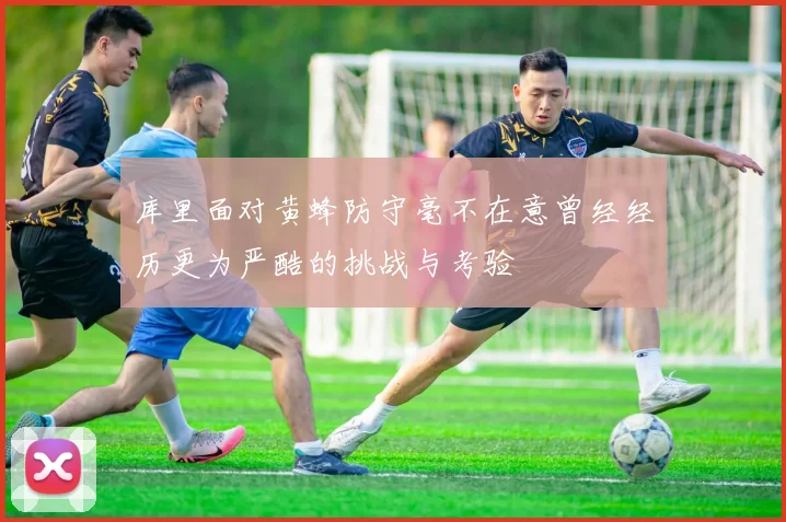 库里面对黄蜂防守毫不在意曾经经历更为严酷的挑战与考验