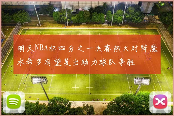 明天NBA杯四分之一决赛热火对阵魔术希罗有望复出助力球队争胜