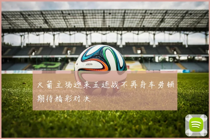 火箭主场迎来五连战不再舟车劳顿期待精彩对决