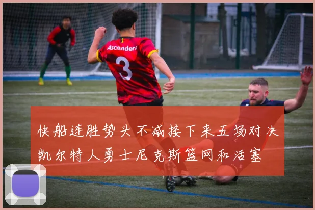 快船连胜势头不减接下来五场对决凯尔特人勇士尼克斯篮网和活塞