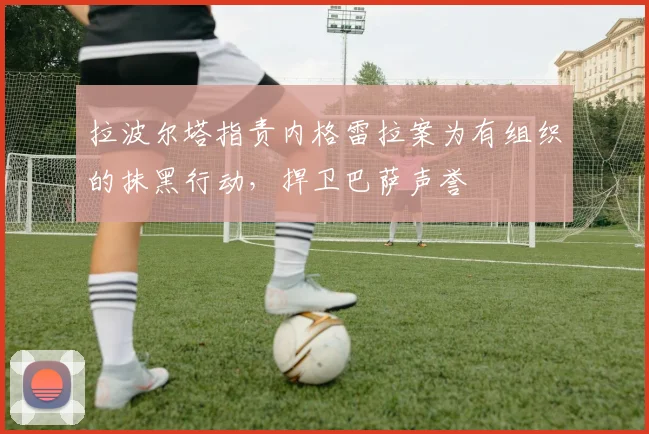 拉波尔塔指责内格雷拉案为有组织的抹黑行动，捍卫巴萨声誉