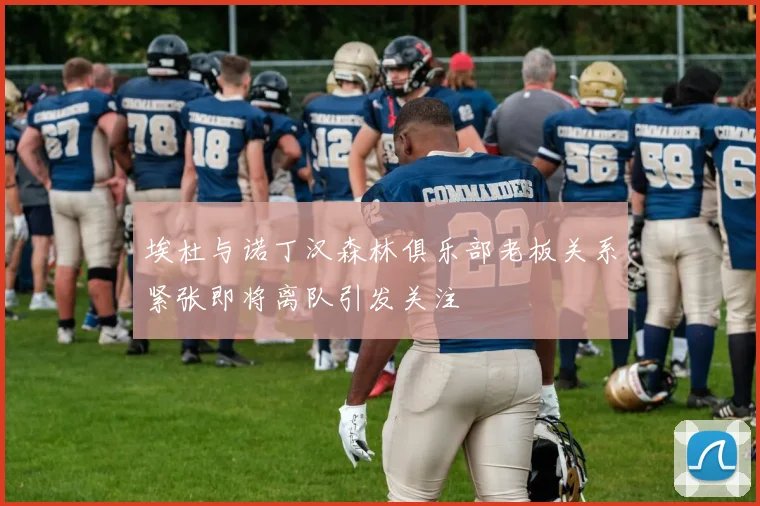 埃杜与诺丁汉森林俱乐部老板关系紧张即将离队引发关注