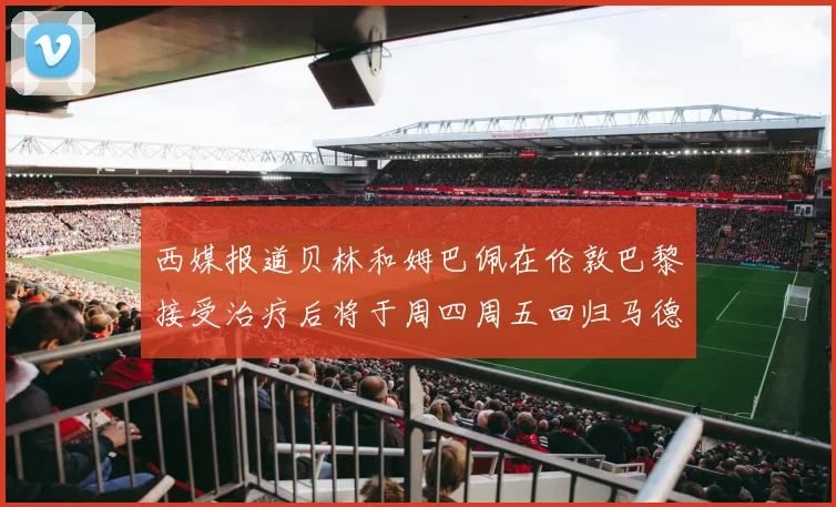 西媒报道贝林和姆巴佩在伦敦巴黎接受治疗后将于周四周五回归马德里