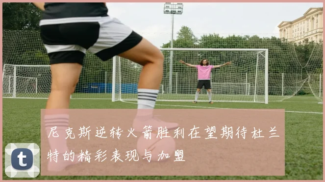 尼克斯逆转火箭胜利在望期待杜兰特的精彩表现与加盟