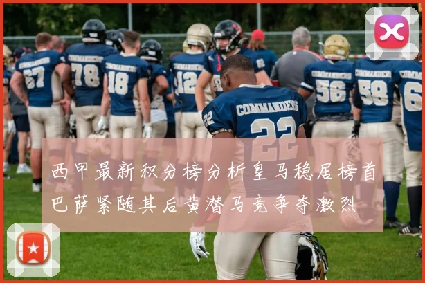 西甲最新积分榜分析皇马稳居榜首巴萨紧随其后黄潜马竞争夺激烈