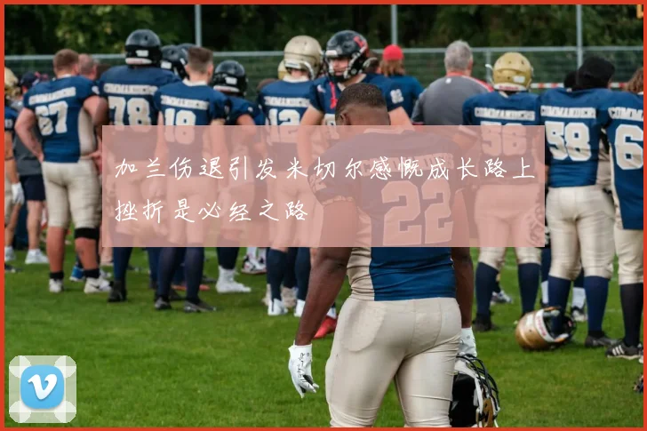 加兰伤退引发米切尔感慨成长路上挫折是必经之路