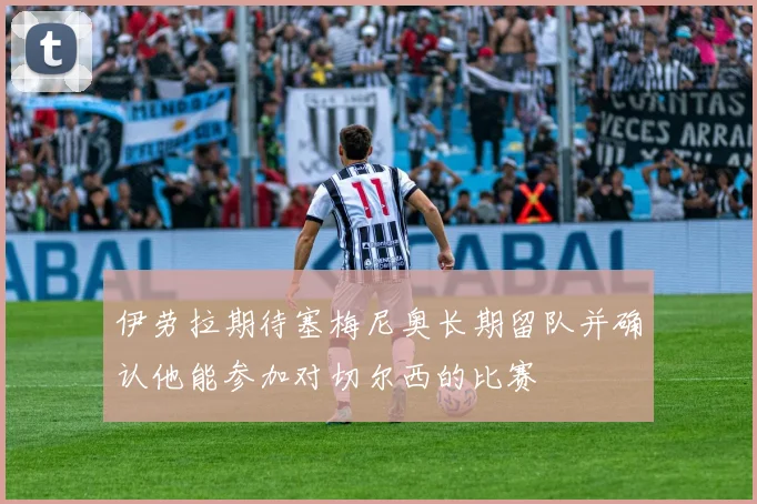 伊劳拉期待塞梅尼奥长期留队并确认他能参加对切尔西的比赛