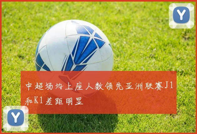 中超场均上座人数领先亚洲联赛J1和K1差距明显