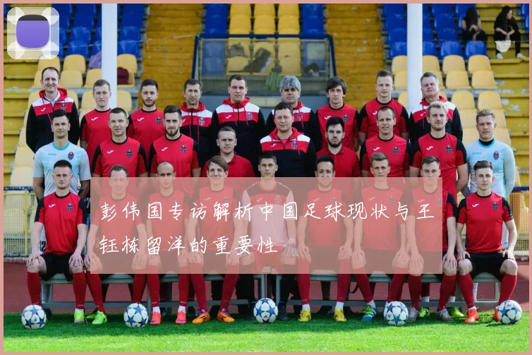 彭伟国专访解析中国足球现状与王钰栋留洋的重要性
