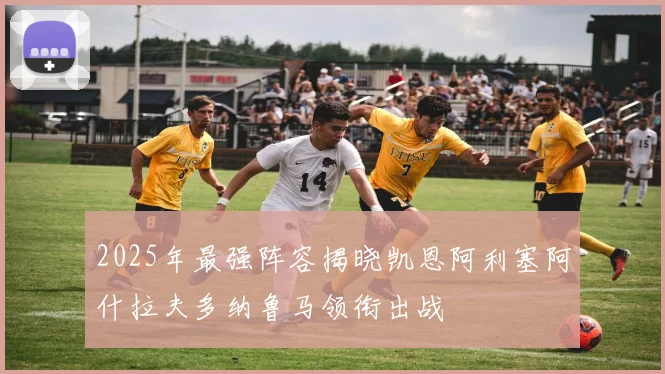 2025年最强阵容揭晓凯恩阿利塞阿什拉夫多纳鲁马领衔出战