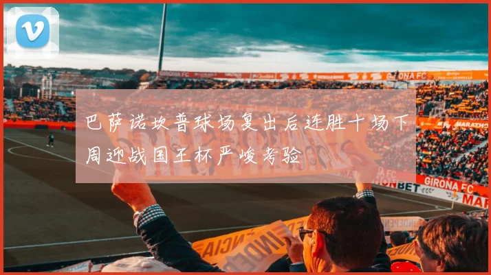 巴萨诺坎普球场复出后连胜十场下周迎战国王杯严峻考验