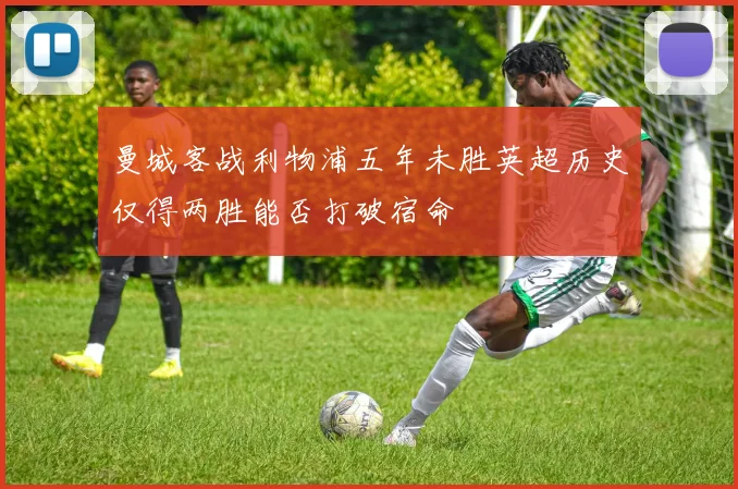 曼城客战利物浦五年未胜英超历史仅得两胜能否打破宿命