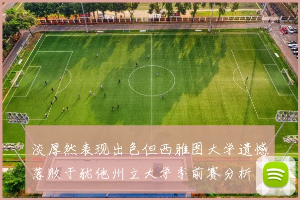 淡厚然表现出色但西雅图大学遗憾落败于犹他州立大学季前赛分析