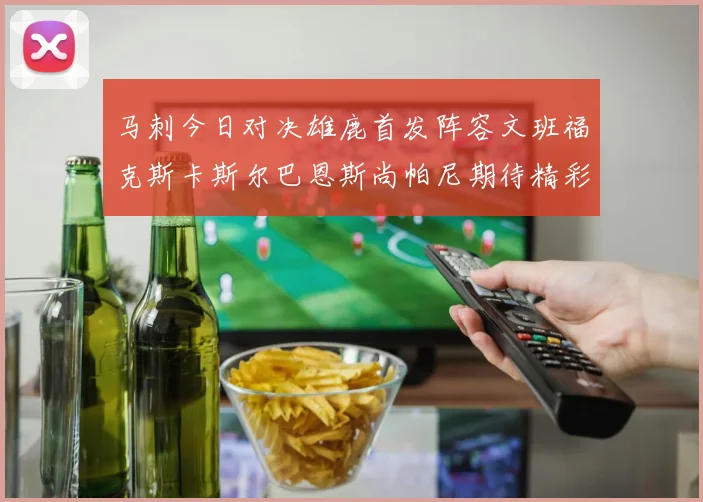 马刺今日对决雄鹿首发阵容文班福克斯卡斯尔巴恩斯尚帕尼期待精彩表现
