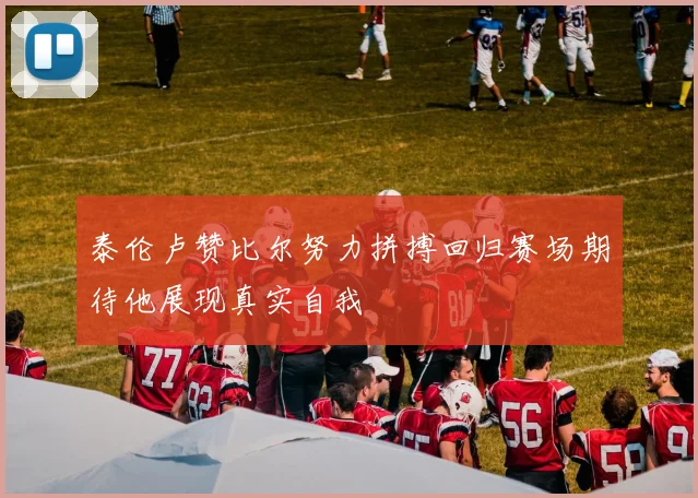 泰伦卢赞比尔努力拼搏回归赛场期待他展现真实自我