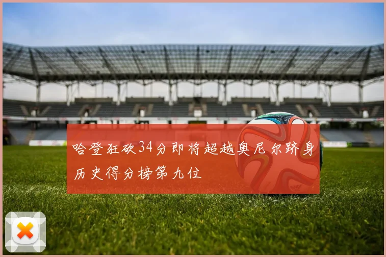 哈登狂砍34分即将超越奥尼尔跻身历史得分榜第九位