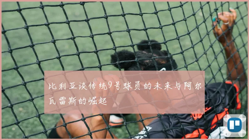 比利亚谈传统9号球员的未来与阿尔瓦雷斯的崛起