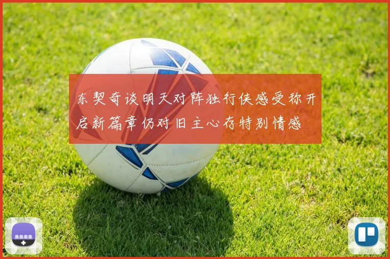 东契奇谈明天对阵独行侠感受称开启新篇章仍对旧主心存特别情感