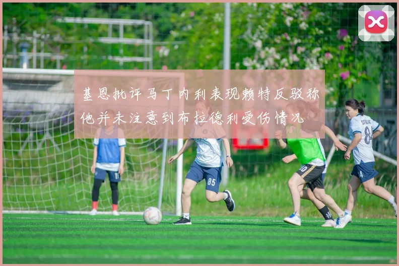 基恩批评马丁内利表现赖特反驳称他并未注意到布拉德利受伤情况