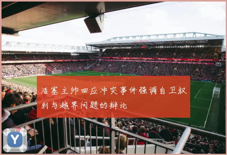 活塞主帅回应冲突事件强调自卫权利与越界问题的辩论