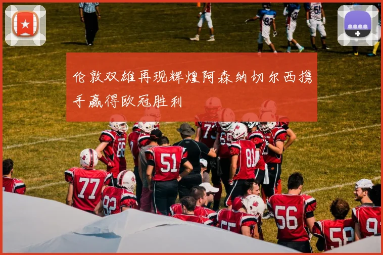 伦敦双雄再现辉煌阿森纳切尔西携手赢得欧冠胜利