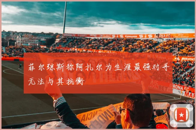 菲尔琼斯称阿扎尔为生涯最强对手无法与其抗衡