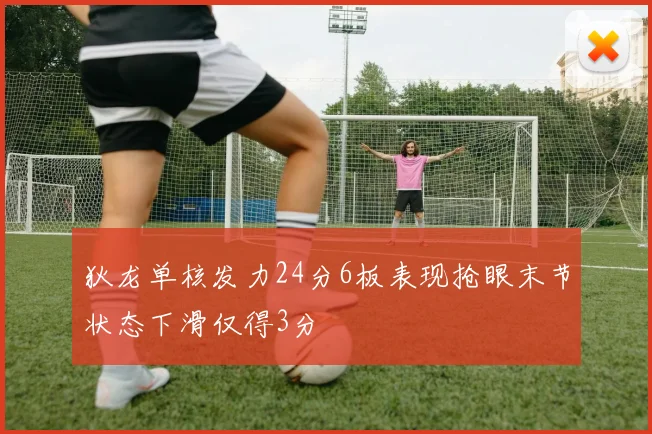 狄龙单核发力24分6板表现抢眼末节状态下滑仅得3分