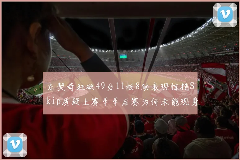 东契奇狂砍49分11板8助表现惊艳Skip质疑上赛季季后赛为何未能现身