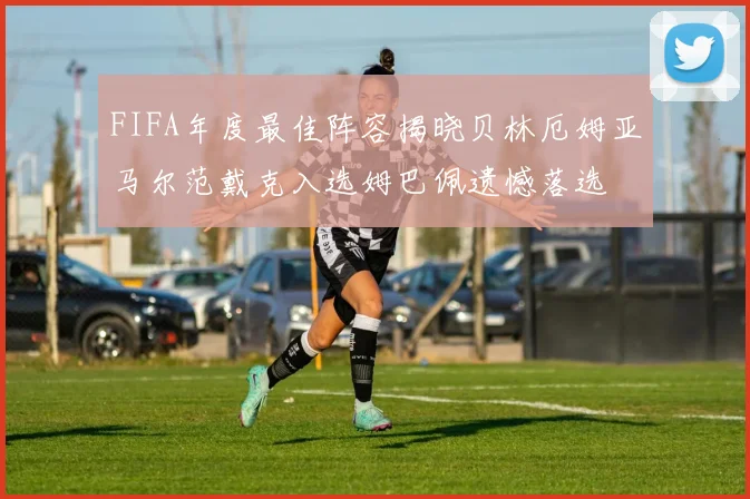 FIFA年度最佳阵容揭晓贝林厄姆亚马尔范戴克入选姆巴佩遗憾落选