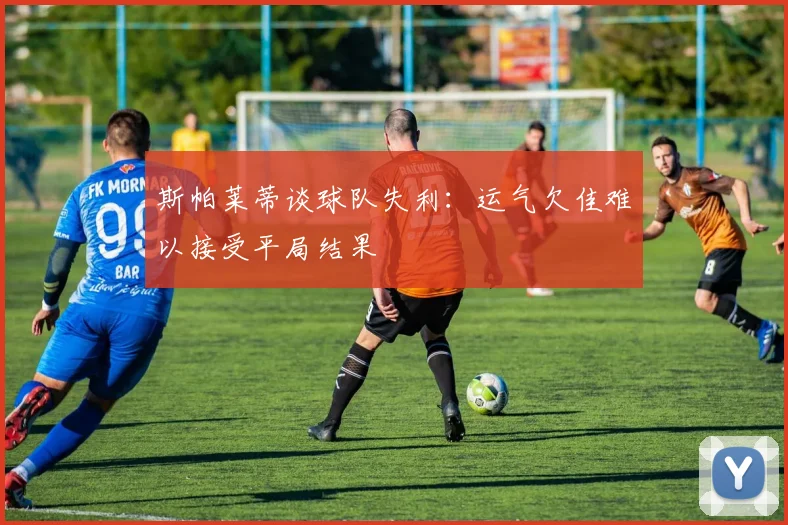 斯帕莱蒂谈球队失利：运气欠佳难以接受平局结果