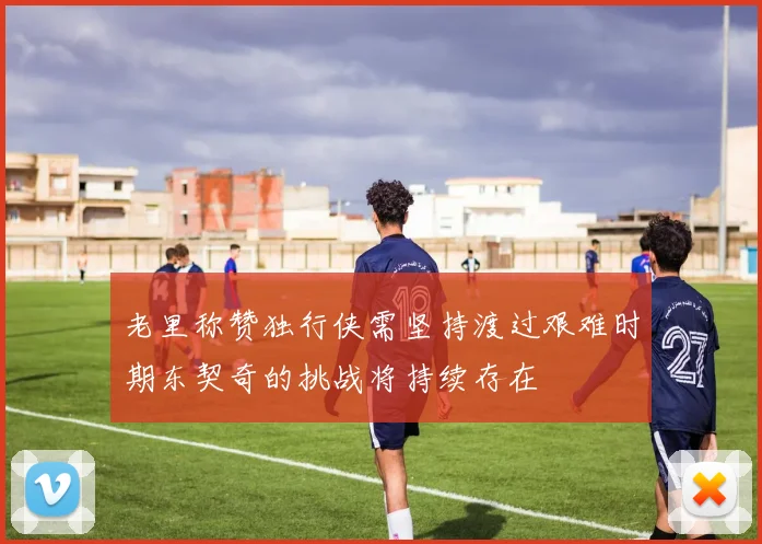 老里称赞独行侠需坚持渡过艰难时期东契奇的挑战将持续存在
