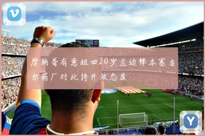 摩纳哥有意租回20岁左边锋本塞吉尔药厂对此持开放态度