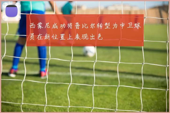 西蒙尼成功将普比尔转型为中卫球员在新位置上表现出色