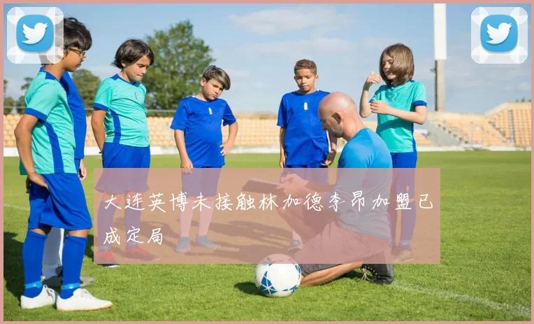 大连英博未接触林加德李昂加盟已成定局