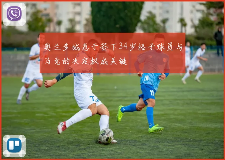 奥兰多城急于签下34岁格子球员与马竞的决定权成关键